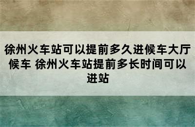 徐州火车站可以提前多久进候车大厅候车 徐州火车站提前多长时间可以进站